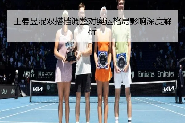 王曼昱混双搭档调整对奥运格局影响深度解析