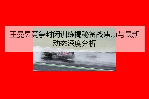 wang-man-yu-jing-zheng-feng-bi-xun-lian-jie-mi-bei-zhan-jiao-dian-yu-zui-xin-dong-tai-shen-du-fen-xi-2-550.jpg